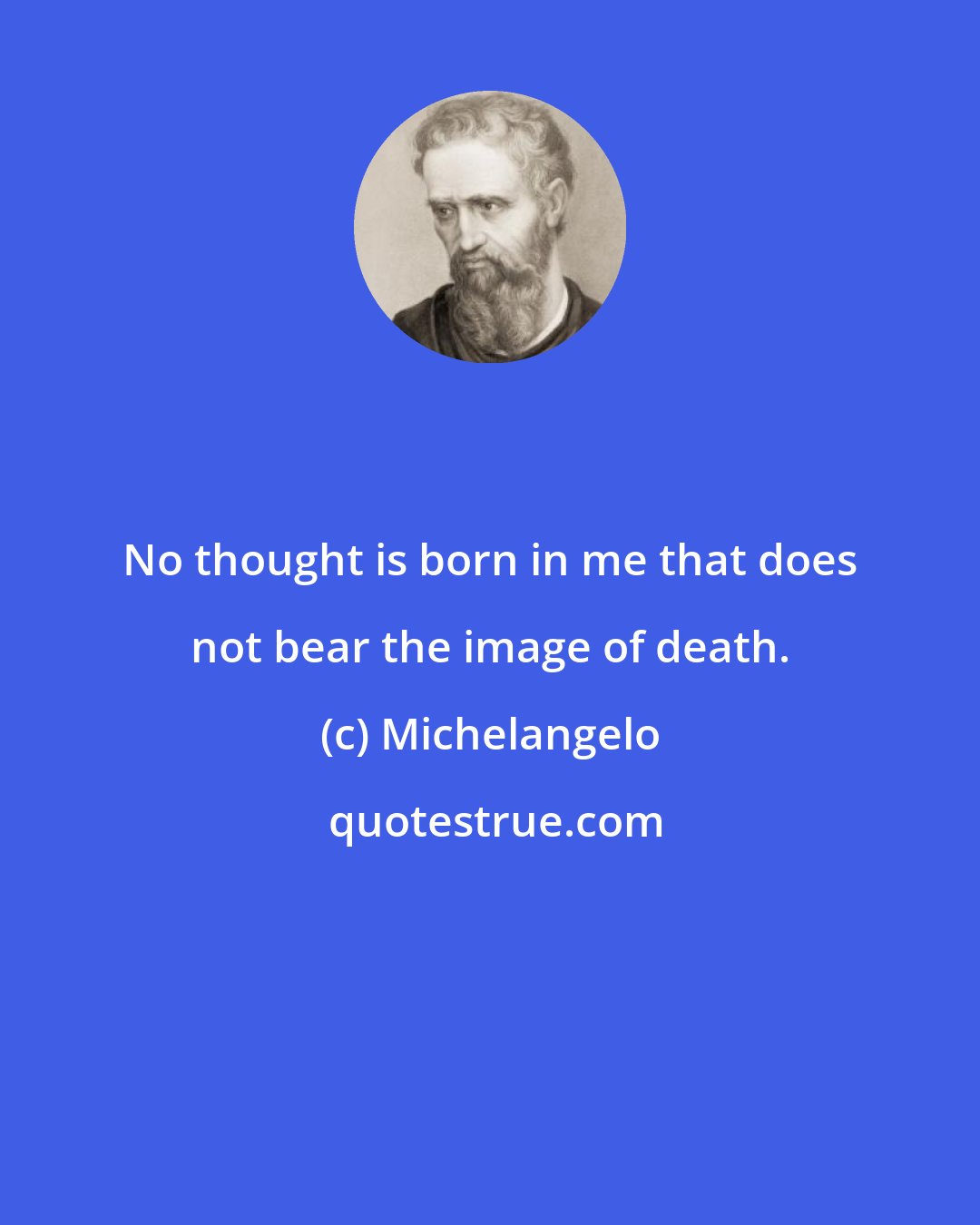 Michelangelo: No thought is born in me that does not bear the image of death.