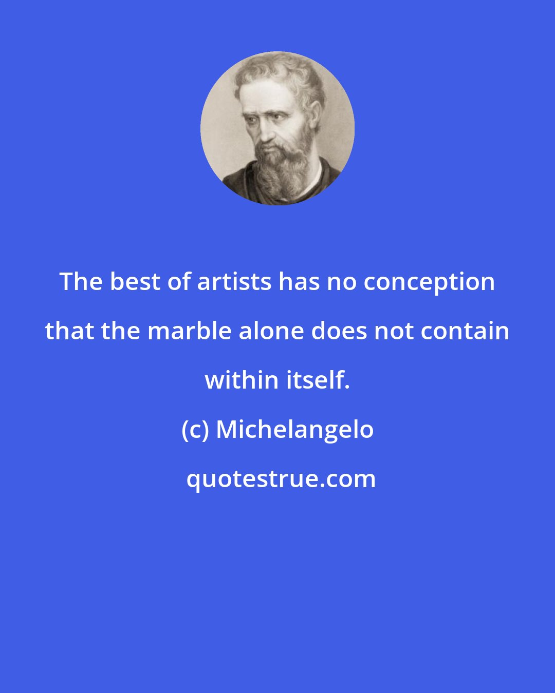 Michelangelo: The best of artists has no conception that the marble alone does not contain within itself.