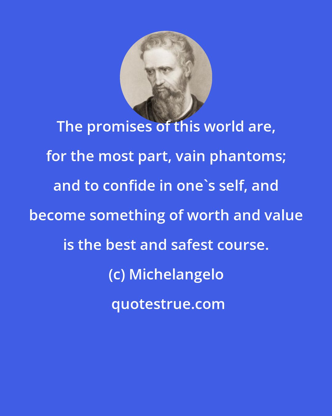 Michelangelo: The promises of this world are, for the most part, vain phantoms; and to confide in one's self, and become something of worth and value is the best and safest course.