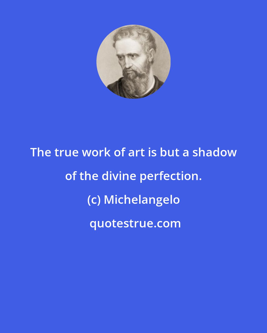 Michelangelo: The true work of art is but a shadow of the divine perfection.