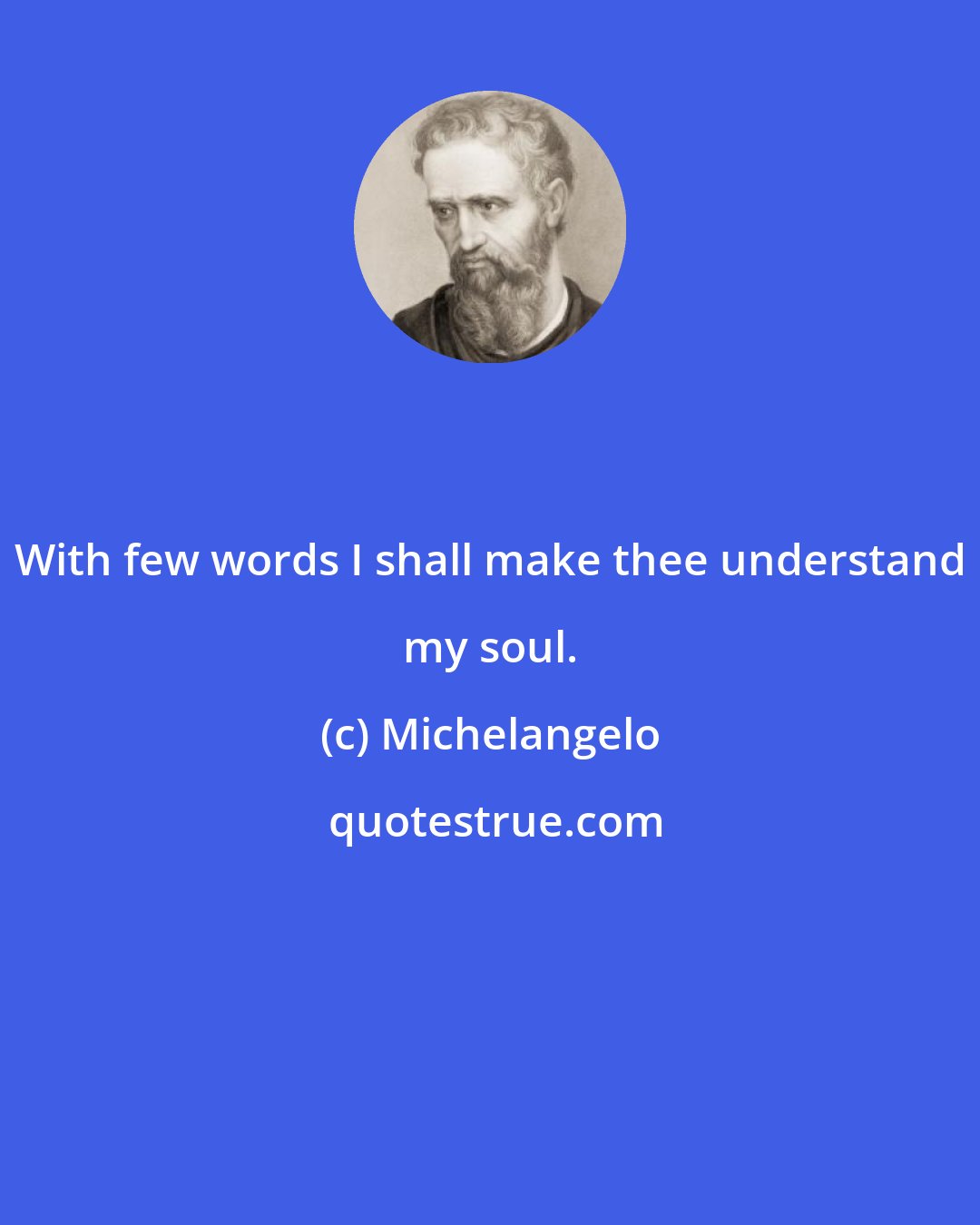 Michelangelo: With few words I shall make thee understand my soul.