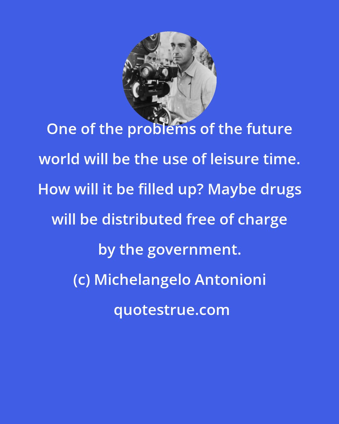 Michelangelo Antonioni: One of the problems of the future world will be the use of leisure time. How will it be filled up? Maybe drugs will be distributed free of charge by the government.