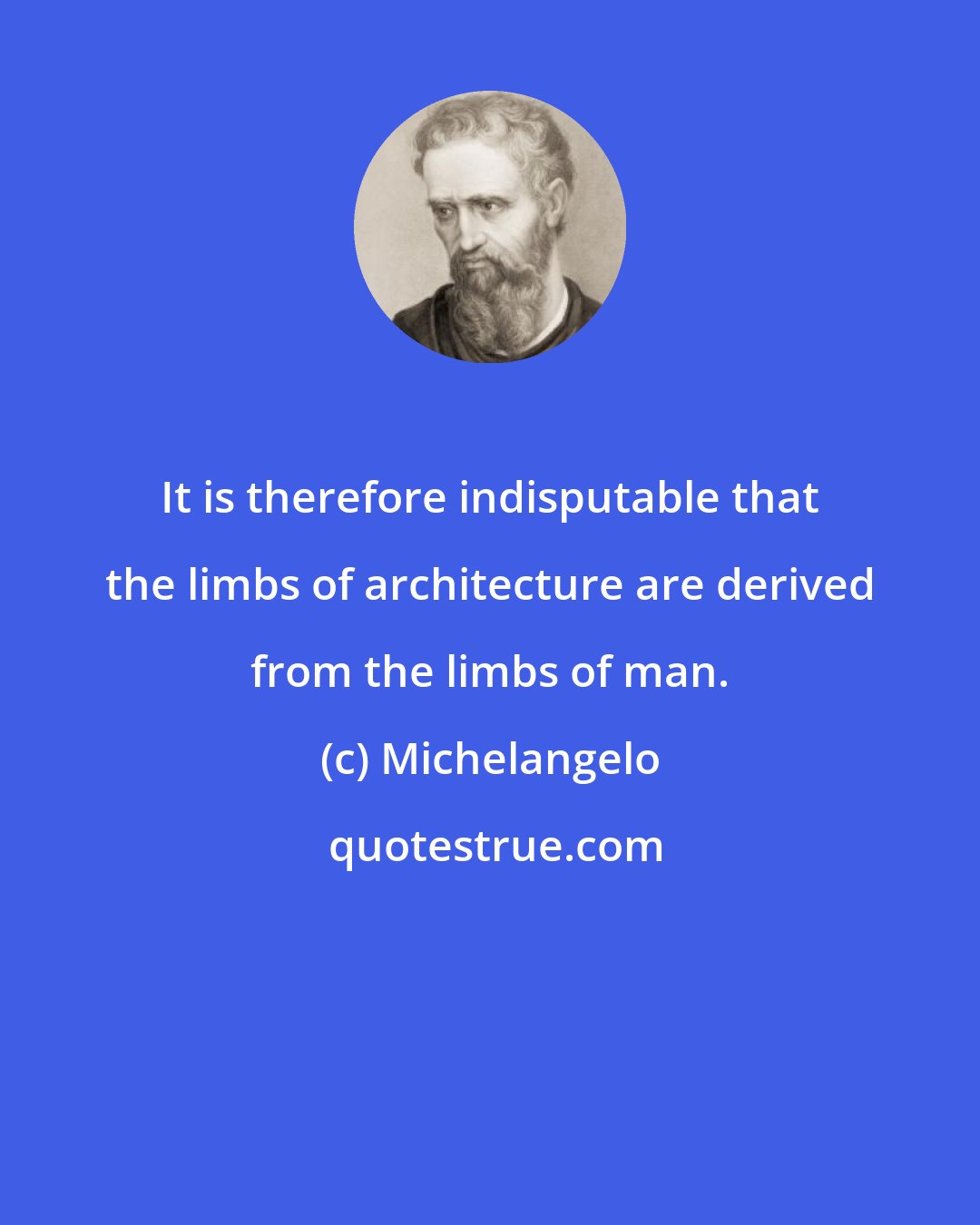 Michelangelo: It is therefore indisputable that the limbs of architecture are derived from the limbs of man.