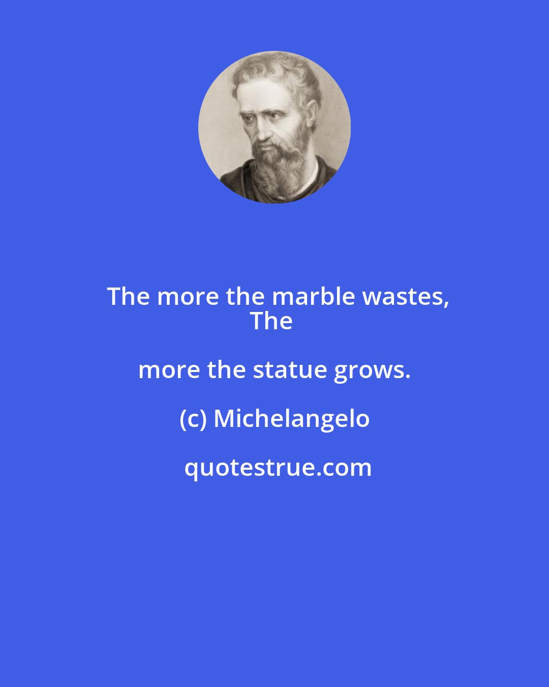 Michelangelo: The more the marble wastes,
The more the statue grows.