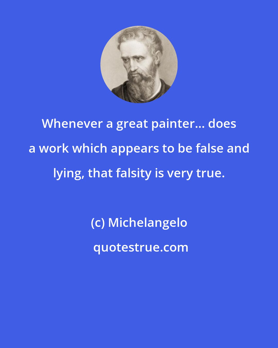 Michelangelo: Whenever a great painter... does a work which appears to be false and lying, that falsity is very true.