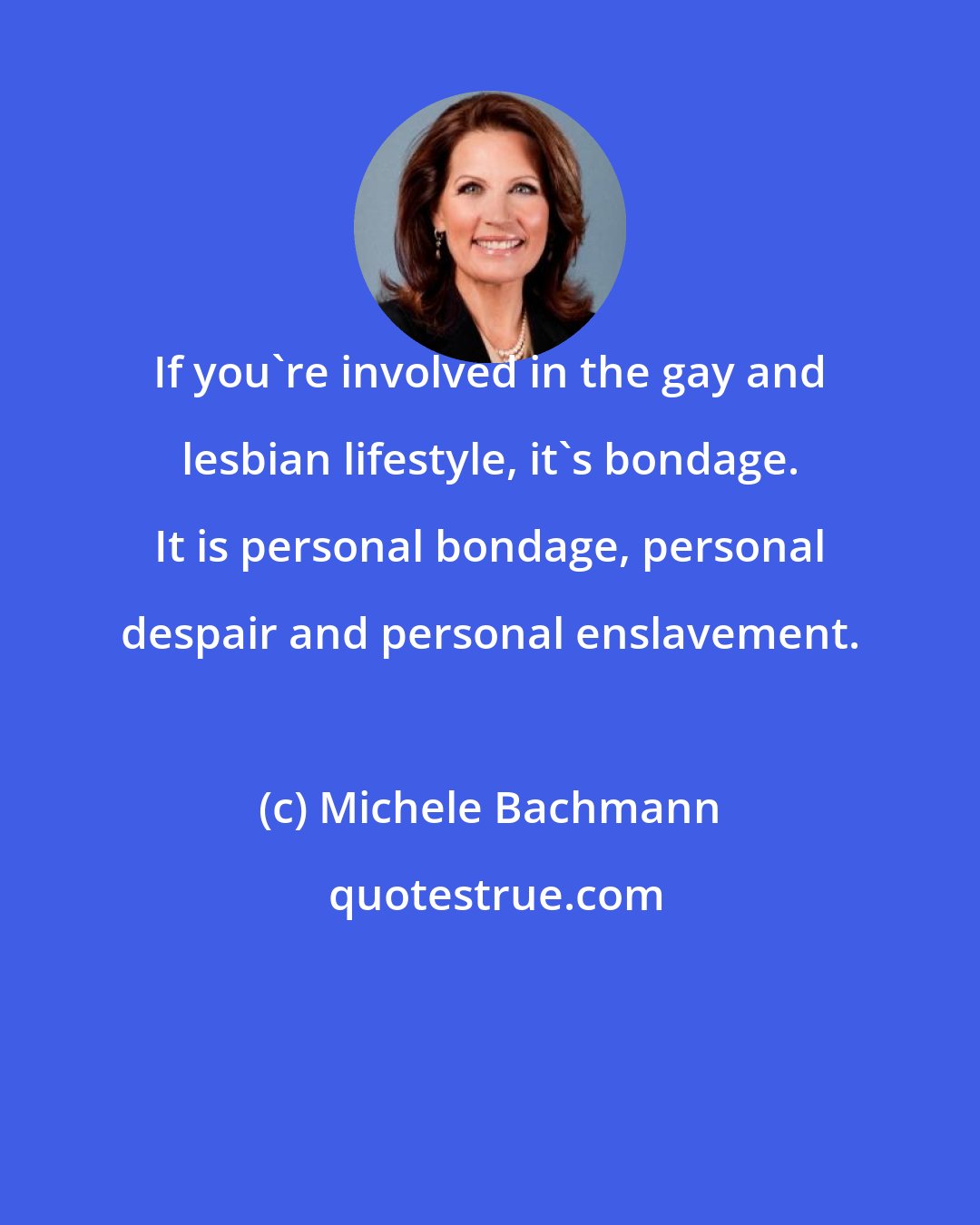 Michele Bachmann: If you're involved in the gay and lesbian lifestyle, it's bondage. It is personal bondage, personal despair and personal enslavement.