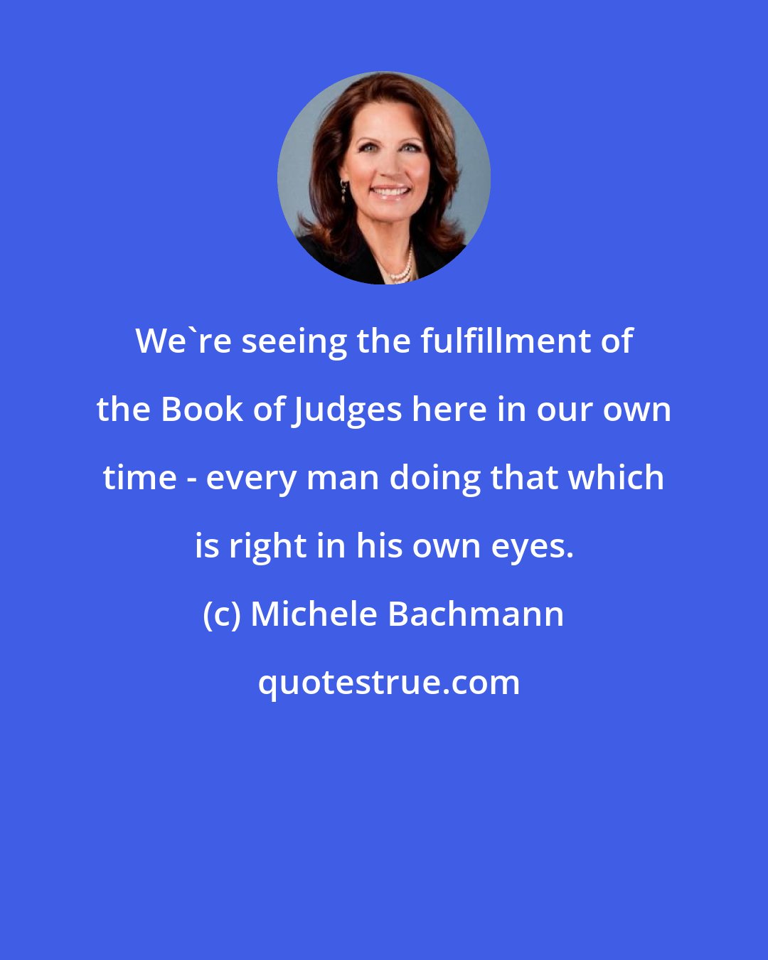 Michele Bachmann: We're seeing the fulfillment of the Book of Judges here in our own time - every man doing that which is right in his own eyes.