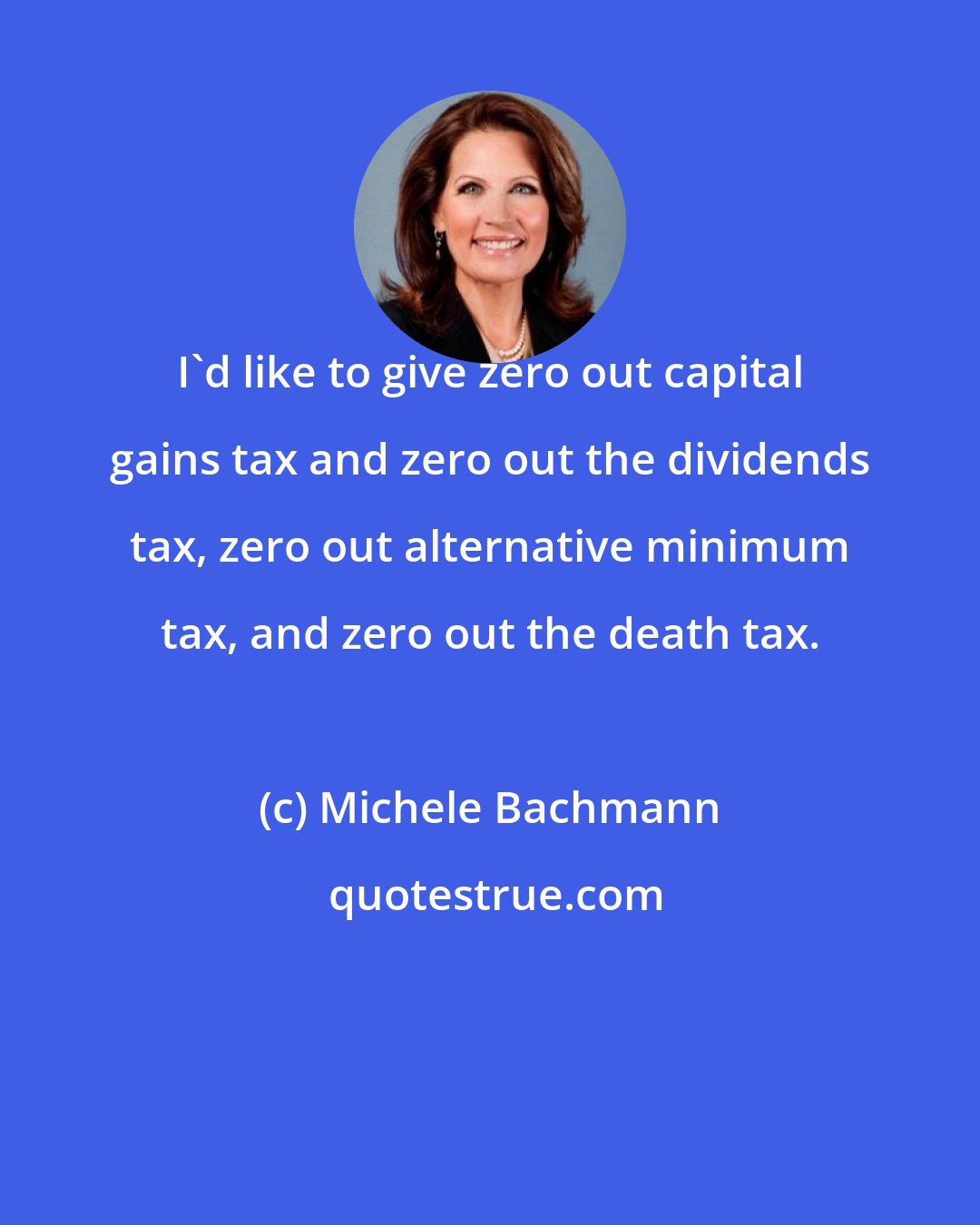 Michele Bachmann: I'd like to give zero out capital gains tax and zero out the dividends tax, zero out alternative minimum tax, and zero out the death tax.