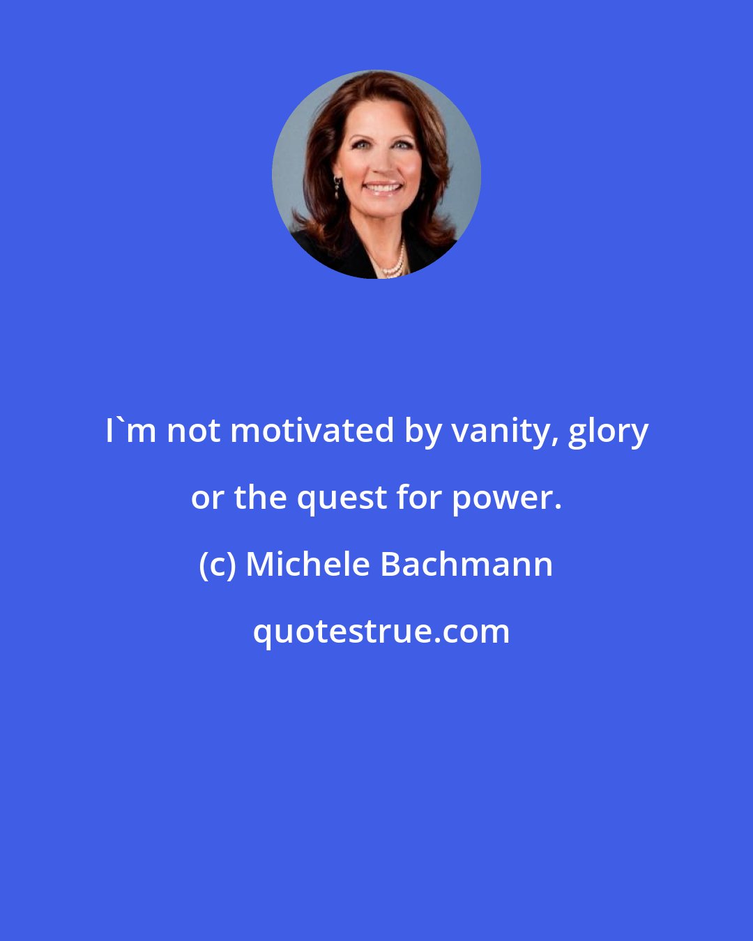 Michele Bachmann: I'm not motivated by vanity, glory or the quest for power.