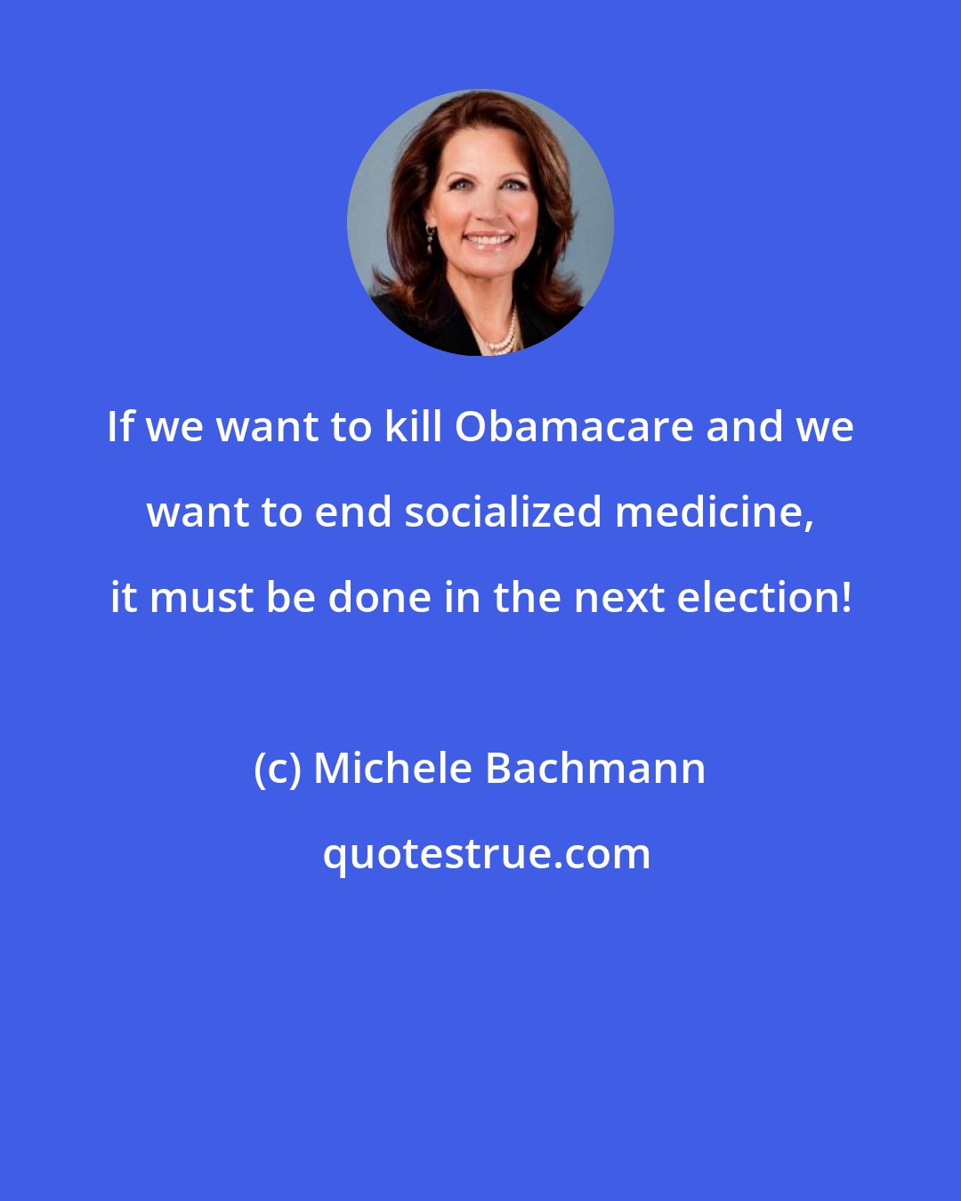 Michele Bachmann: If we want to kill Obamacare and we want to end socialized medicine, it must be done in the next election!