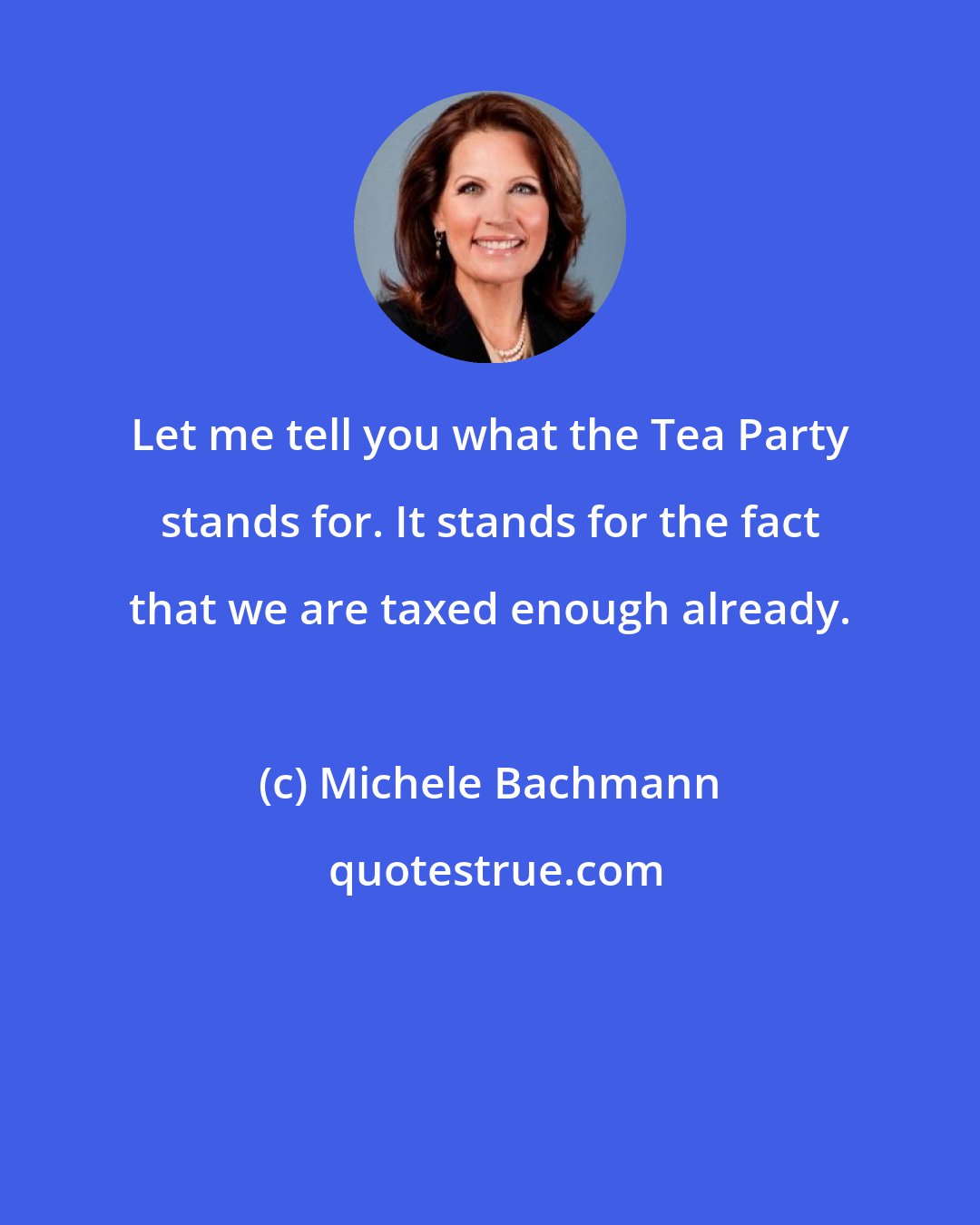 Michele Bachmann: Let me tell you what the Tea Party stands for. It stands for the fact that we are taxed enough already.