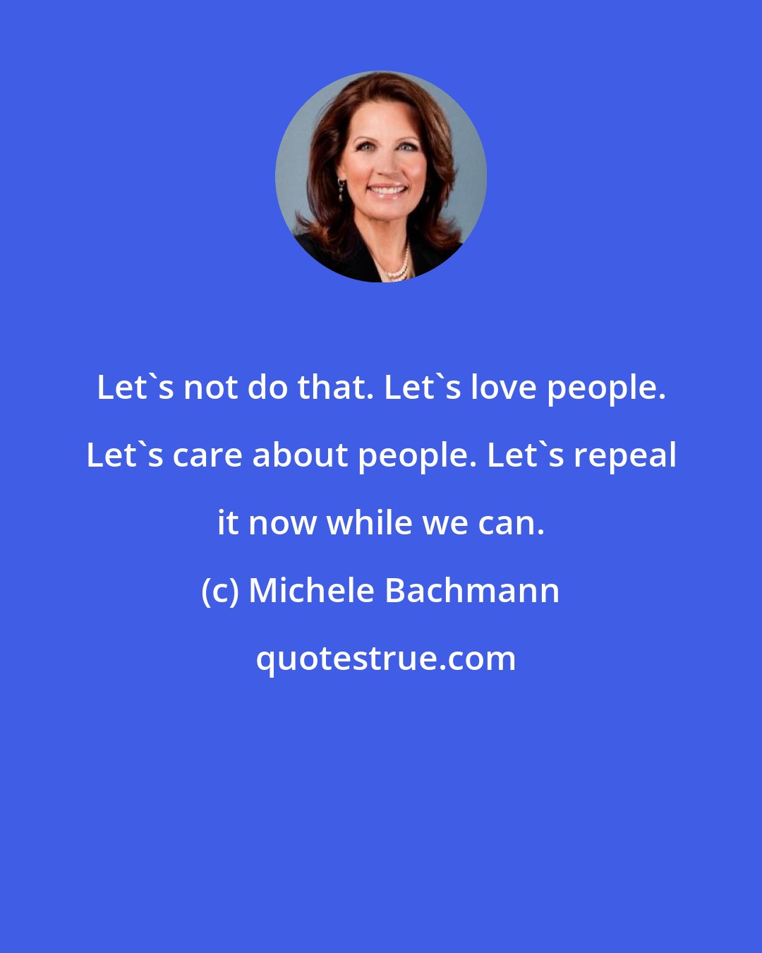 Michele Bachmann: Let's not do that. Let's love people. Let's care about people. Let's repeal it now while we can.