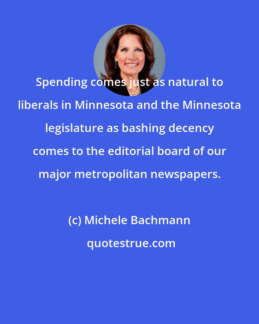 Michele Bachmann: Spending comes just as natural to liberals in Minnesota and the Minnesota legislature as bashing decency comes to the editorial board of our major metropolitan newspapers.
