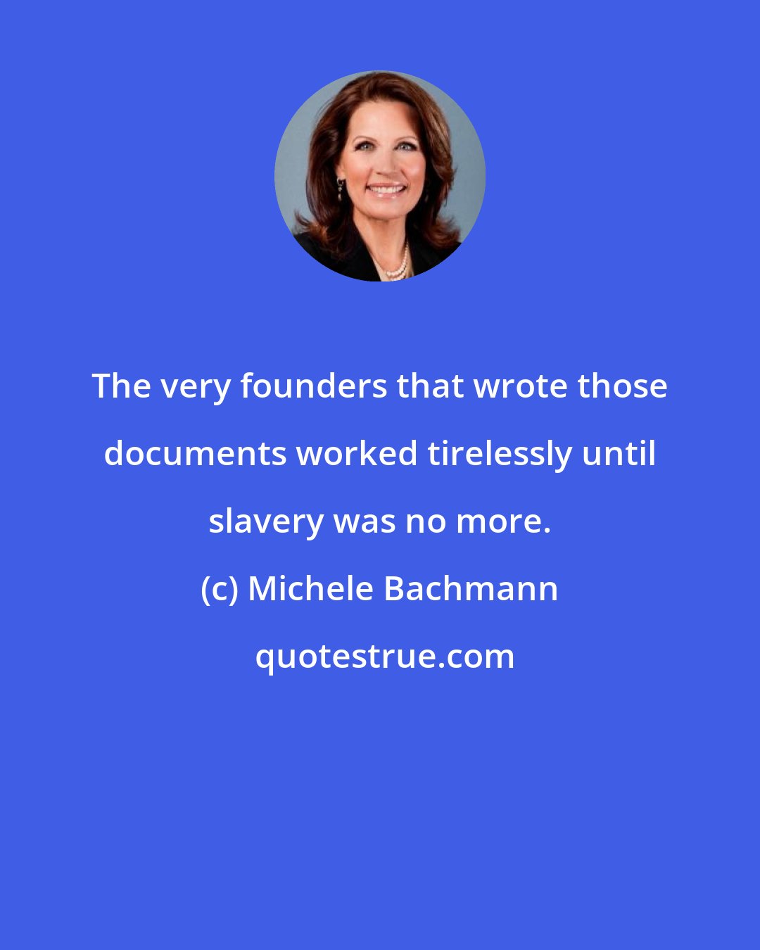 Michele Bachmann: The very founders that wrote those documents worked tirelessly until slavery was no more.