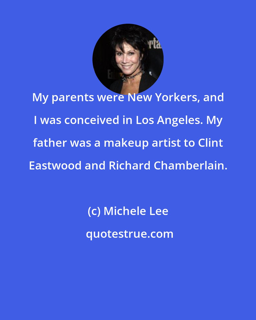 Michele Lee: My parents were New Yorkers, and I was conceived in Los Angeles. My father was a makeup artist to Clint Eastwood and Richard Chamberlain.