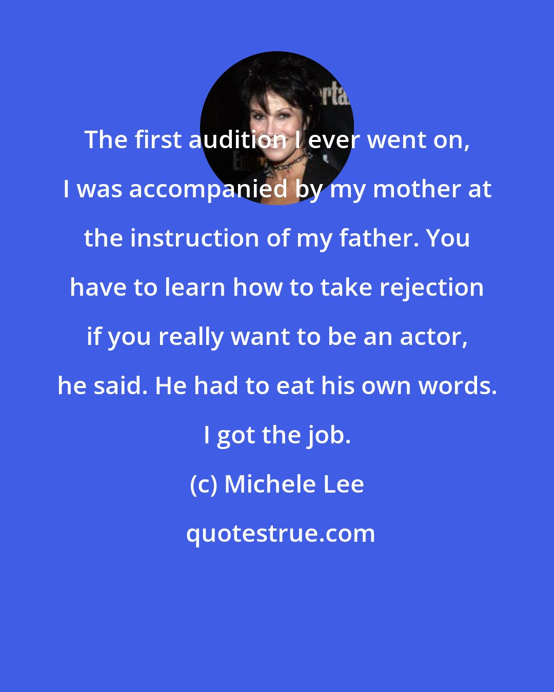 Michele Lee: The first audition I ever went on, I was accompanied by my mother at the instruction of my father. You have to learn how to take rejection if you really want to be an actor, he said. He had to eat his own words. I got the job.