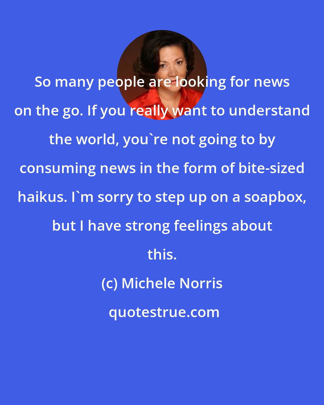 Michele Norris: So many people are looking for news on the go. If you really want to understand the world, you're not going to by consuming news in the form of bite-sized haikus. I'm sorry to step up on a soapbox, but I have strong feelings about this.