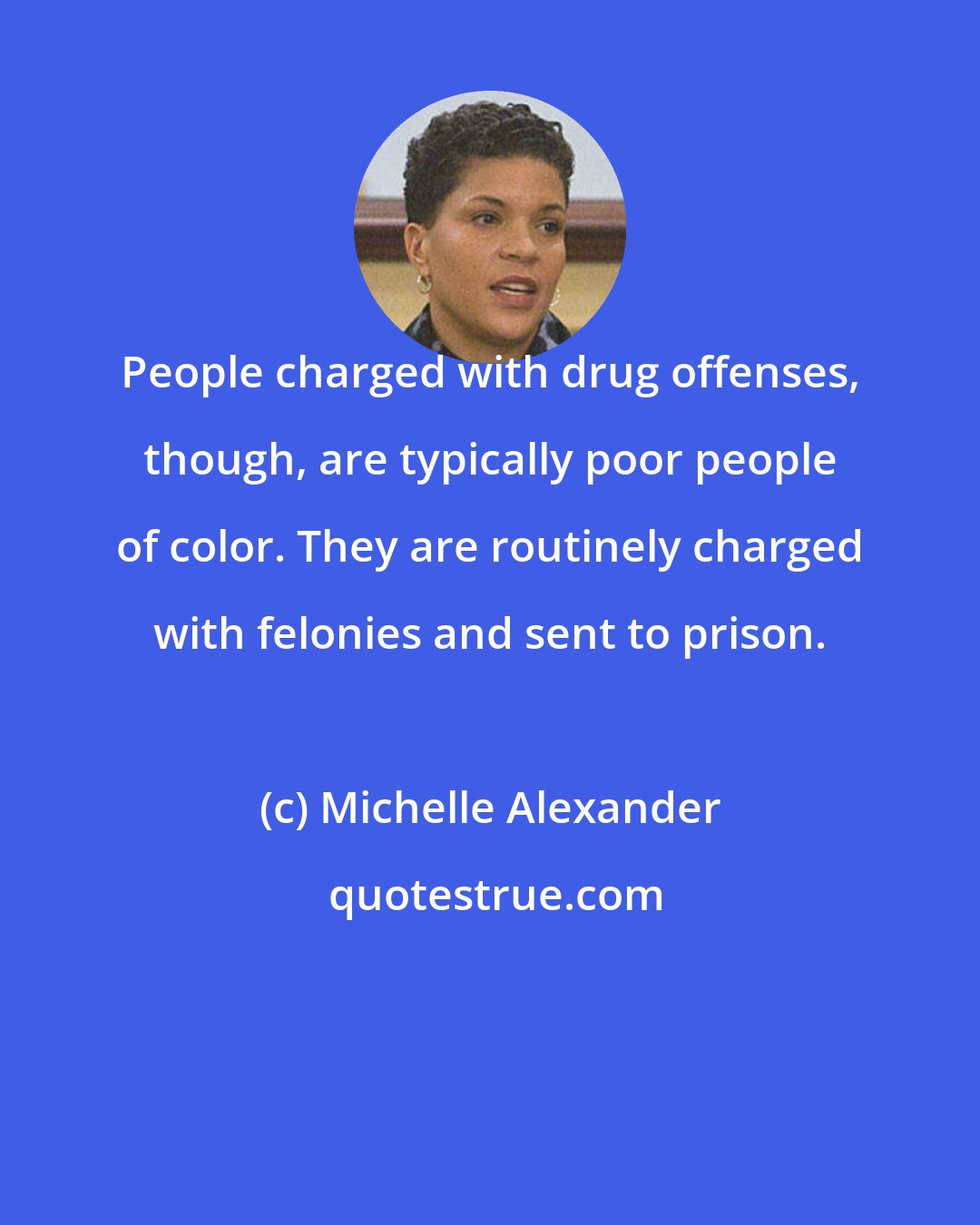 Michelle Alexander: People charged with drug offenses, though, are typically poor people of color. They are routinely charged with felonies and sent to prison.