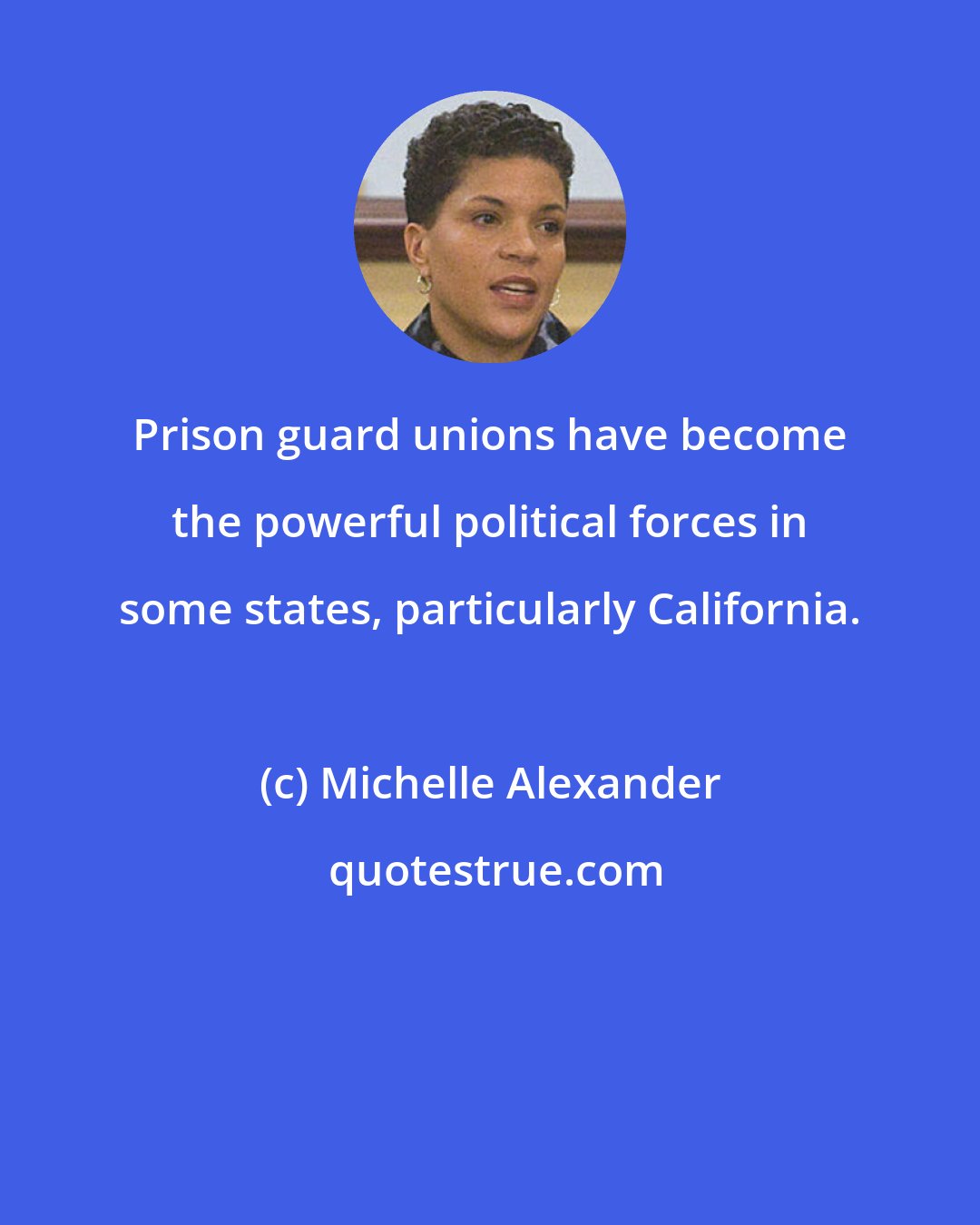 Michelle Alexander: Prison guard unions have become the powerful political forces in some states, particularly California.