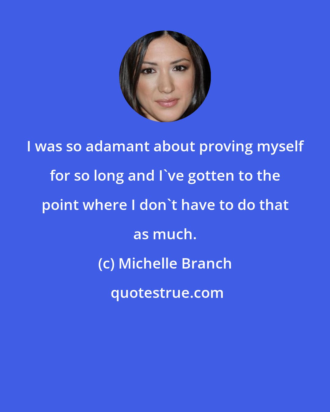 Michelle Branch: I was so adamant about proving myself for so long and I've gotten to the point where I don't have to do that as much.
