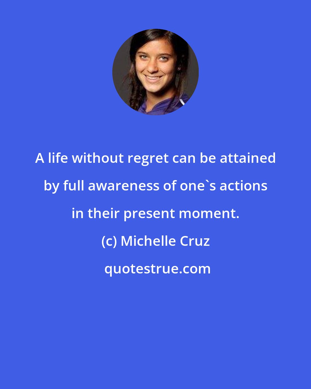 Michelle Cruz: A life without regret can be attained by full awareness of one's actions in their present moment.