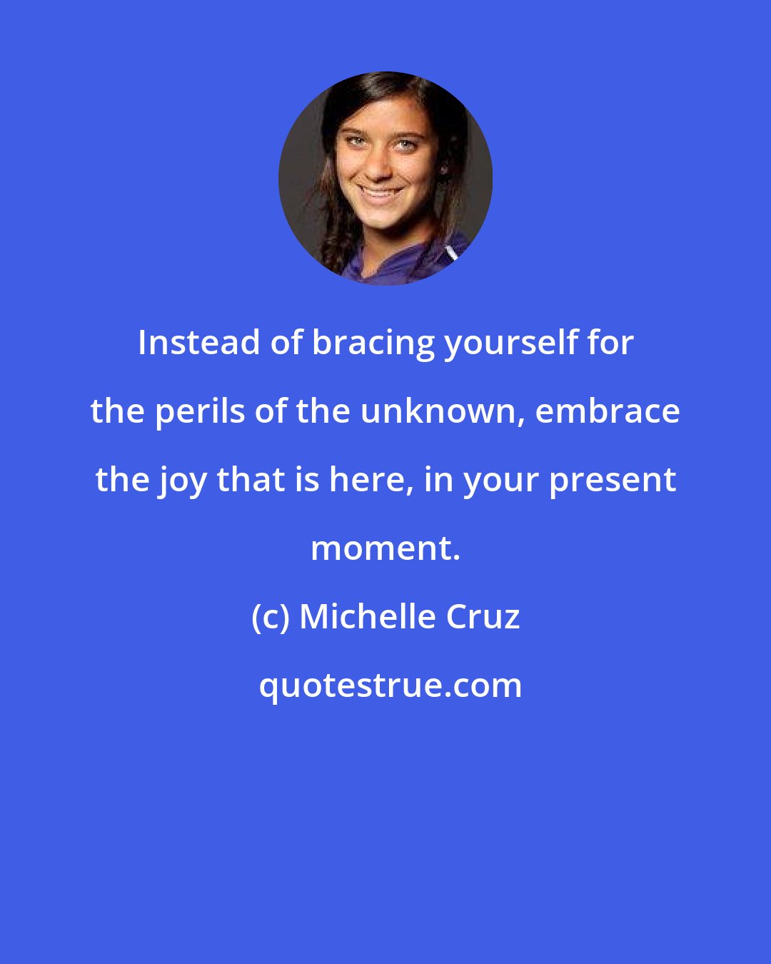 Michelle Cruz: Instead of bracing yourself for the perils of the unknown, embrace the joy that is here, in your present moment.