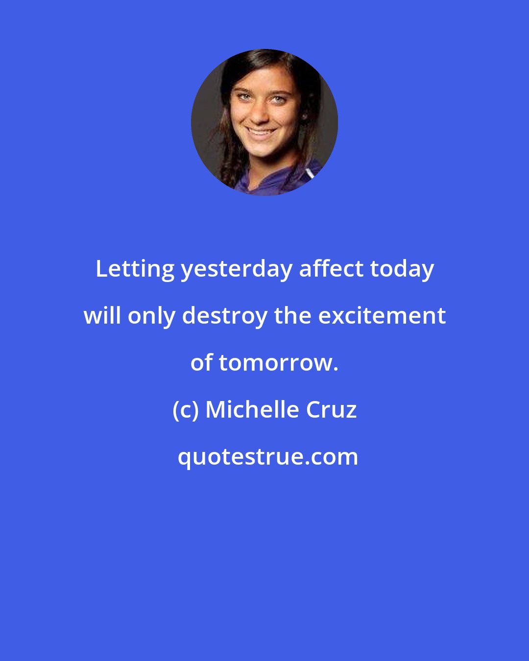 Michelle Cruz: Letting yesterday affect today will only destroy the excitement of tomorrow.