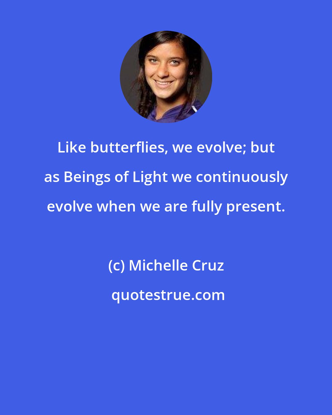 Michelle Cruz: Like butterflies, we evolve; but as Beings of Light we continuously evolve when we are fully present.