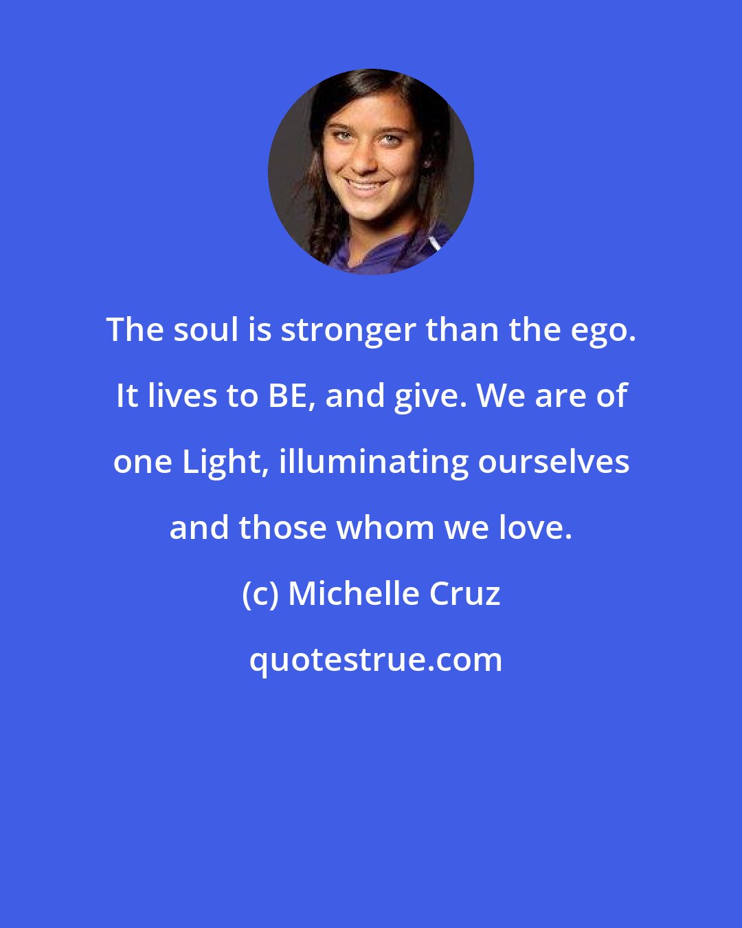 Michelle Cruz: The soul is stronger than the ego. It lives to BE, and give. We are of one Light, illuminating ourselves and those whom we love.