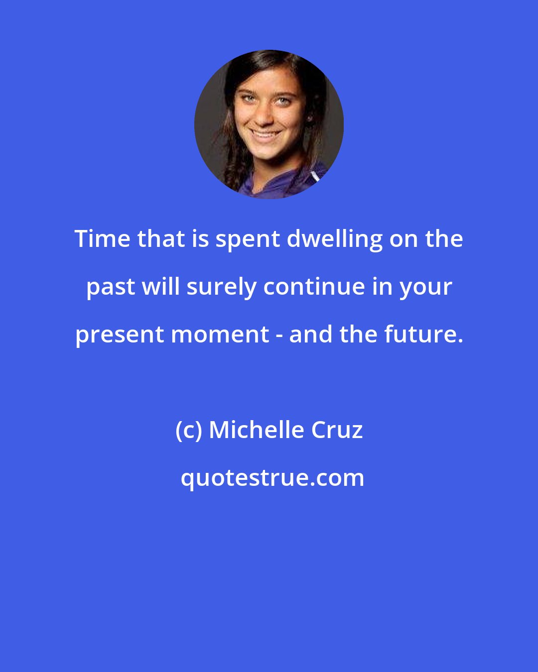 Michelle Cruz: Time that is spent dwelling on the past will surely continue in your present moment - and the future.