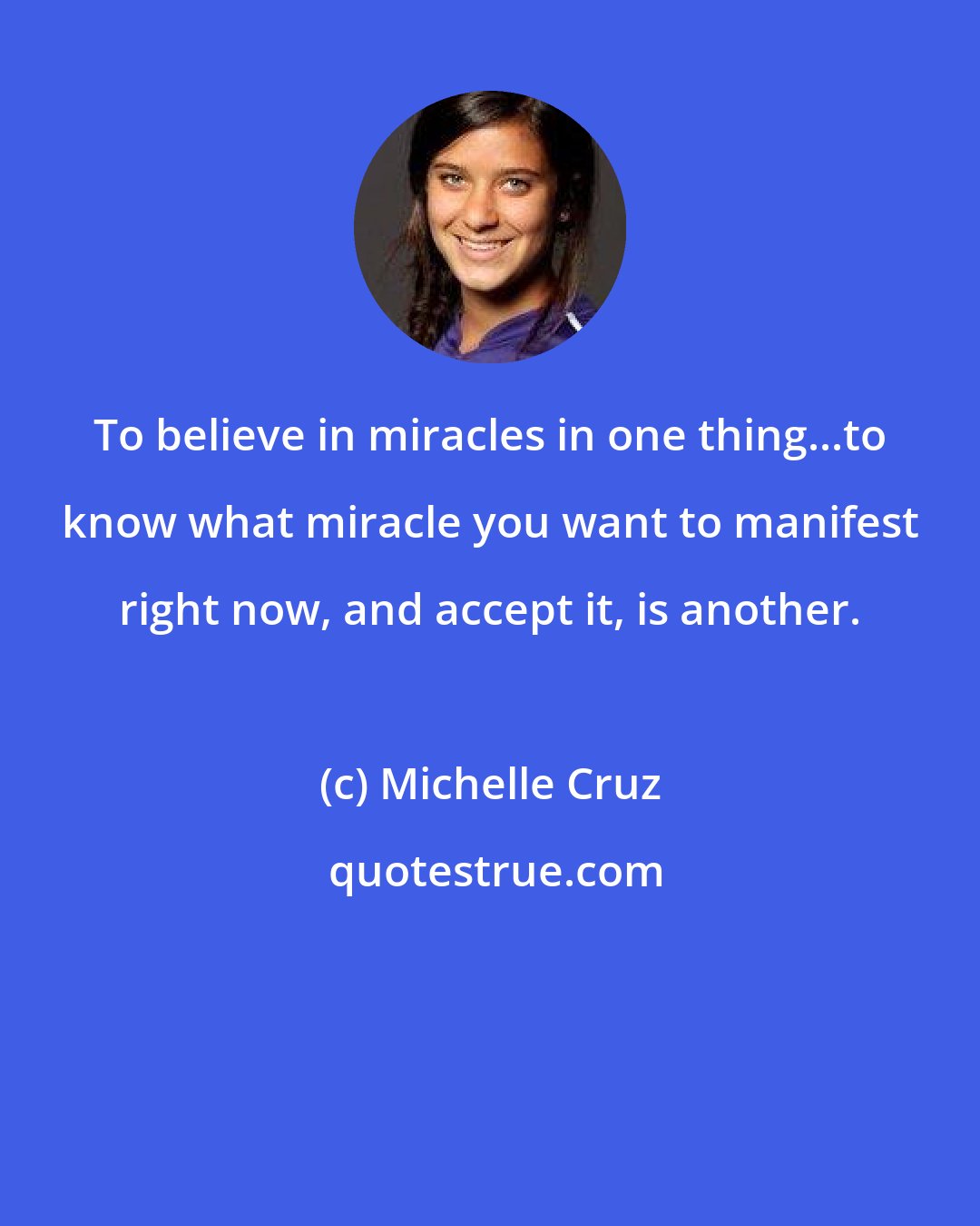 Michelle Cruz: To believe in miracles in one thing...to know what miracle you want to manifest right now, and accept it, is another.