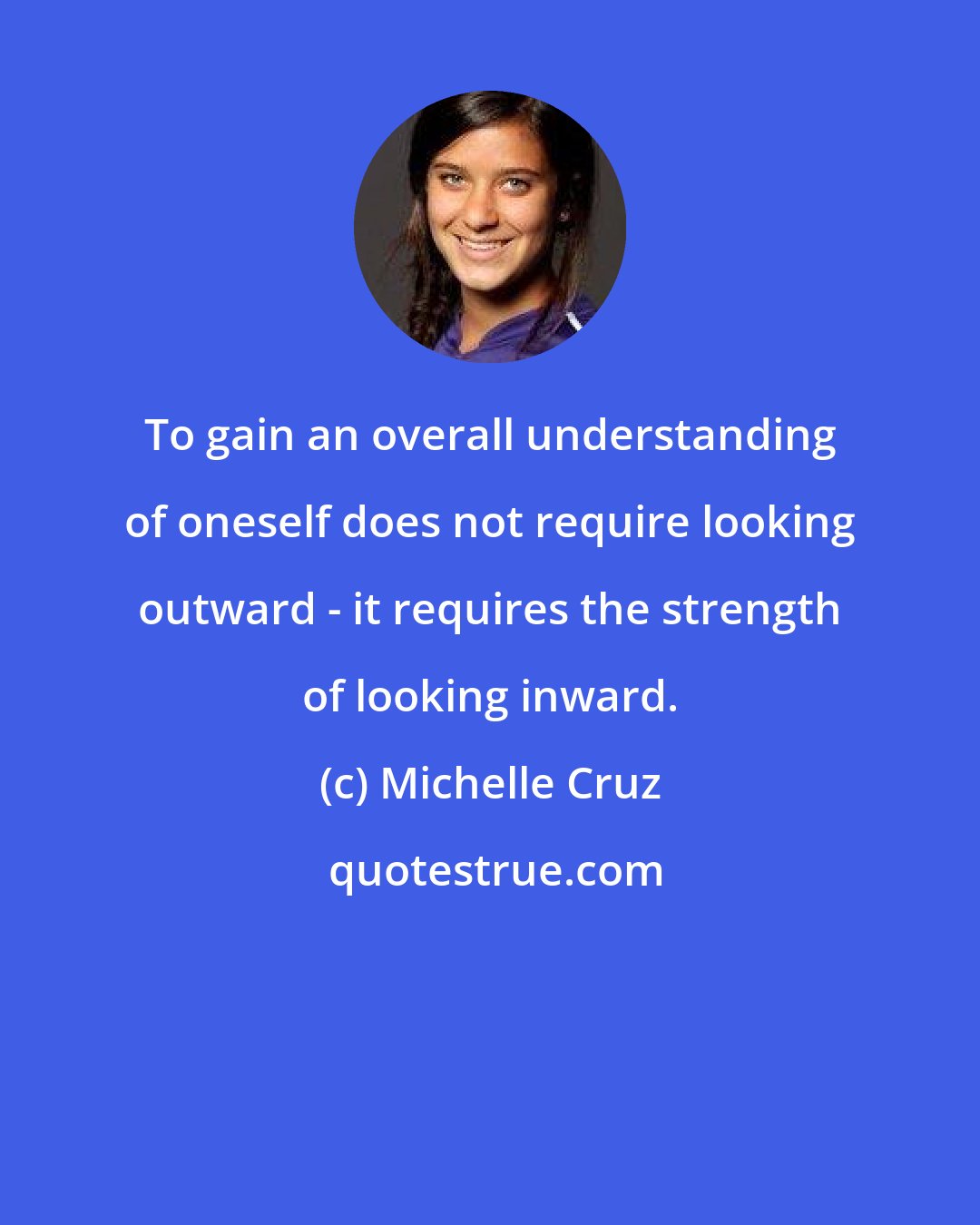 Michelle Cruz: To gain an overall understanding of oneself does not require looking outward - it requires the strength of looking inward.