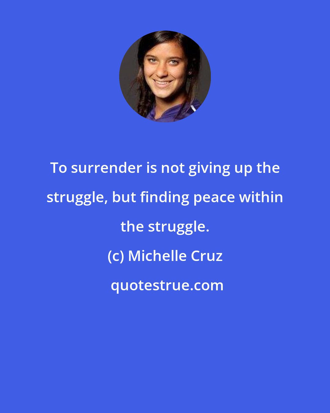 Michelle Cruz: To surrender is not giving up the struggle, but finding peace within the struggle.