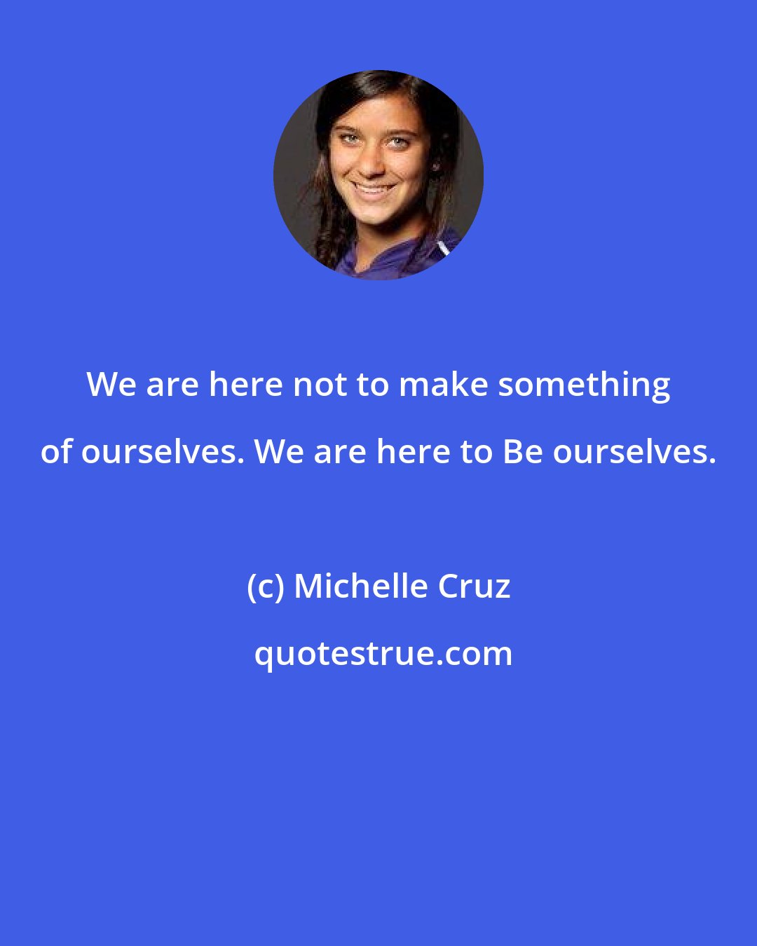 Michelle Cruz: We are here not to make something of ourselves. We are here to Be ourselves.