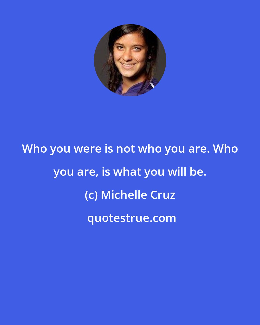 Michelle Cruz: Who you were is not who you are. Who you are, is what you will be.