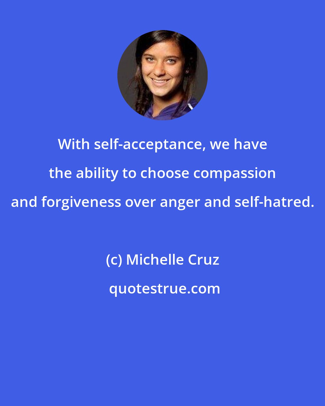 Michelle Cruz: With self-acceptance, we have the ability to choose compassion and forgiveness over anger and self-hatred.