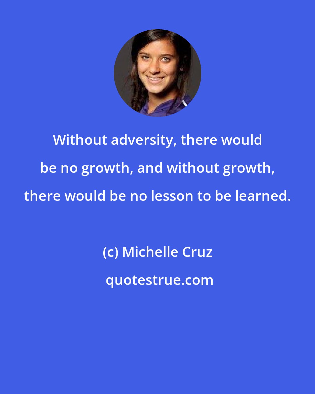 Michelle Cruz: Without adversity, there would be no growth, and without growth, there would be no lesson to be learned.