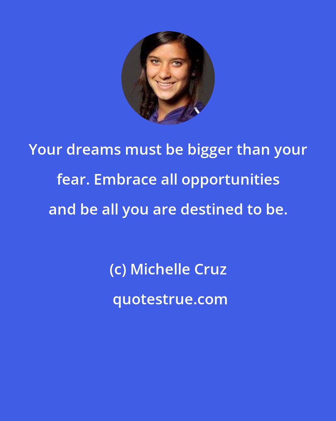 Michelle Cruz: Your dreams must be bigger than your fear. Embrace all opportunities and be all you are destined to be.