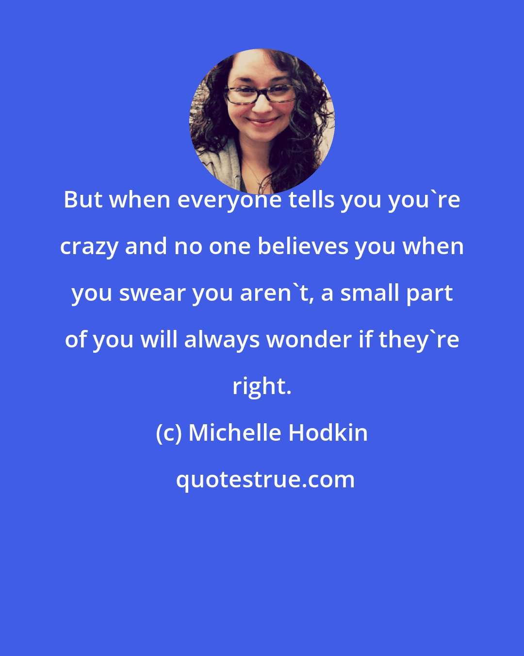 Michelle Hodkin: But when everyone tells you you're crazy and no one believes you when you swear you aren't, a small part of you will always wonder if they're right.