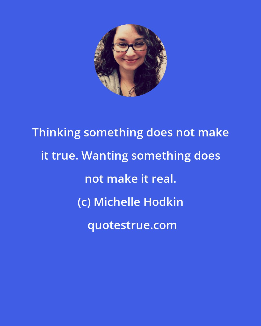 Michelle Hodkin: Thinking something does not make it true. Wanting something does not make it real.