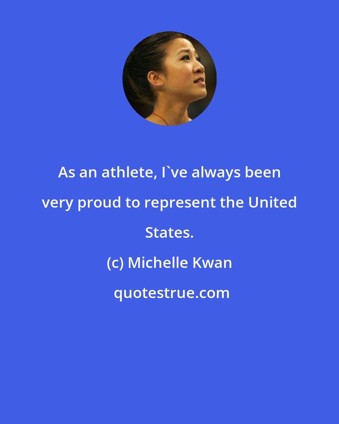 Michelle Kwan: As an athlete, I've always been very proud to represent the United States.