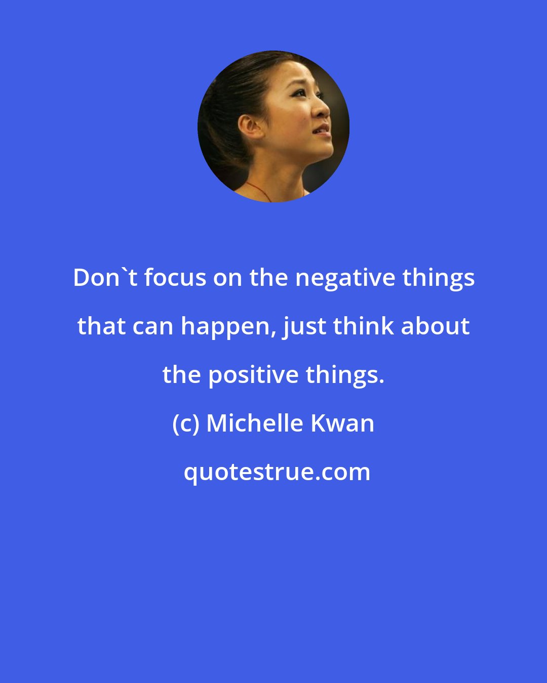 Michelle Kwan: Don't focus on the negative things that can happen, just think about the positive things.