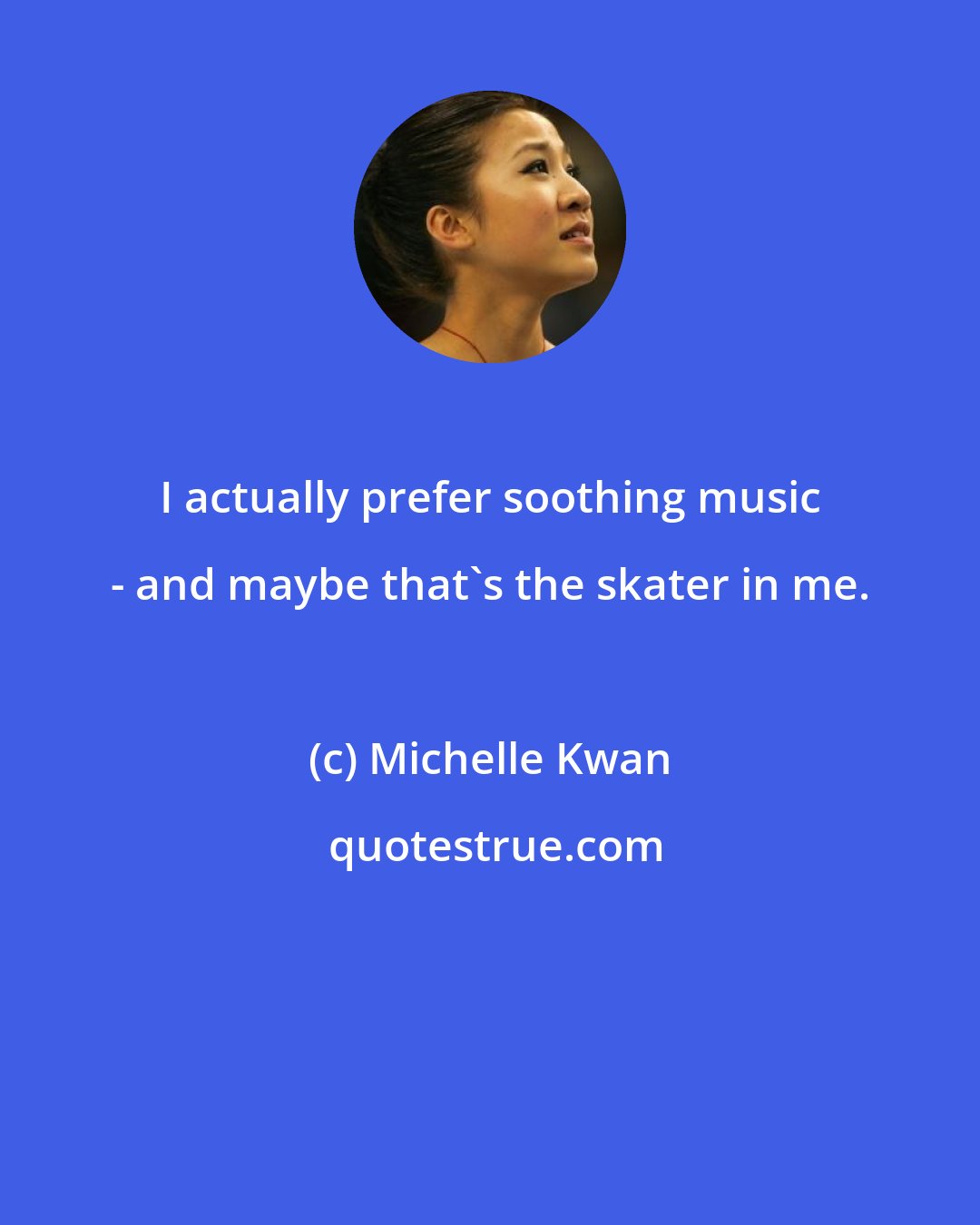 Michelle Kwan: I actually prefer soothing music - and maybe that's the skater in me.