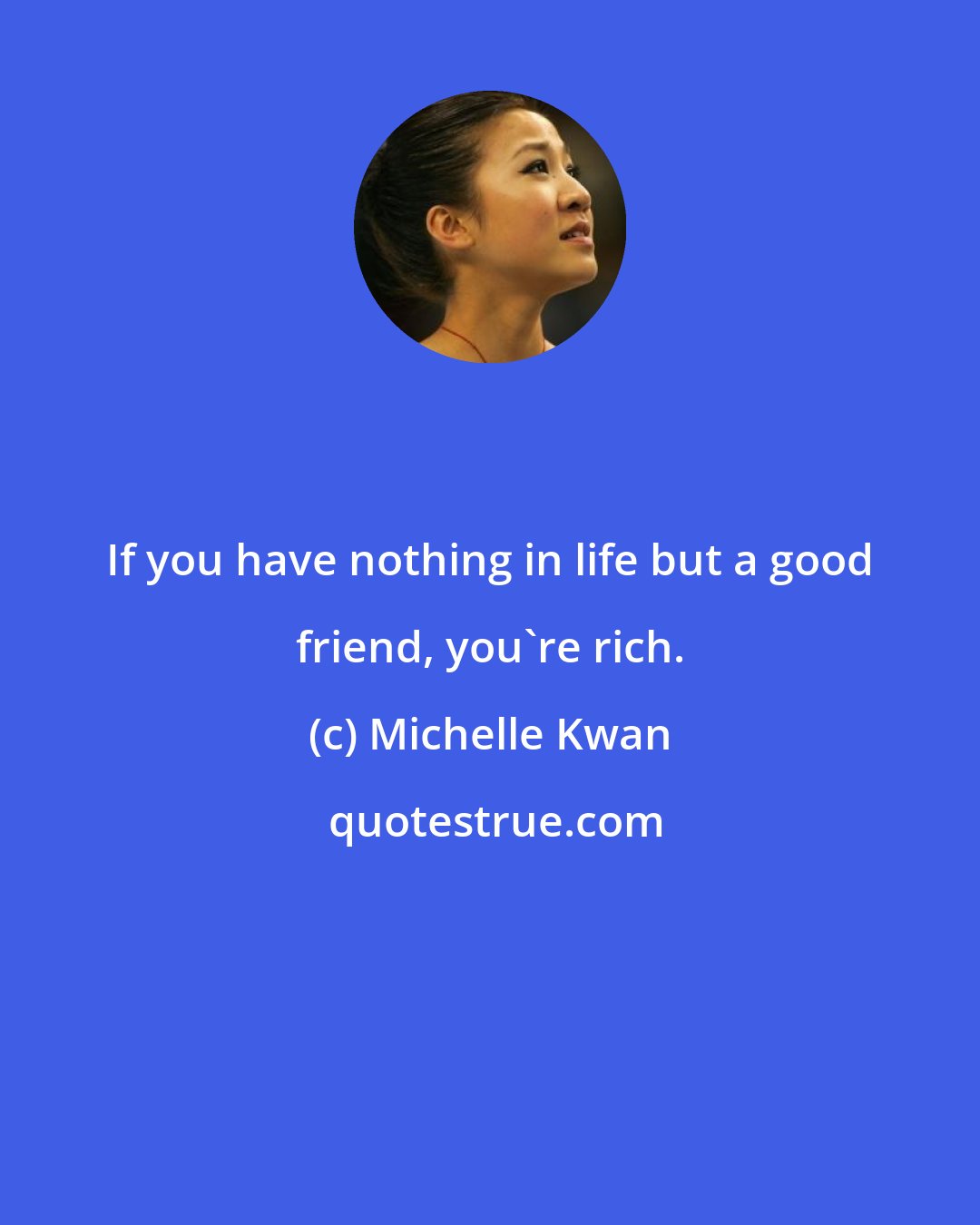 Michelle Kwan: If you have nothing in life but a good friend, you're rich.