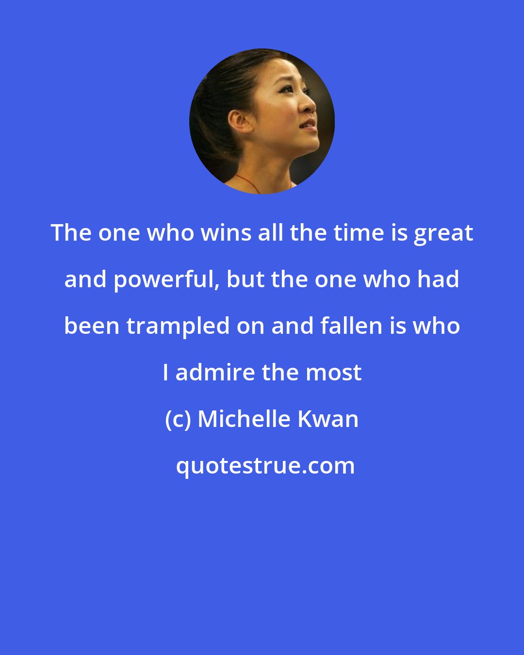 Michelle Kwan: The one who wins all the time is great and powerful, but the one who had been trampled on and fallen is who I admire the most