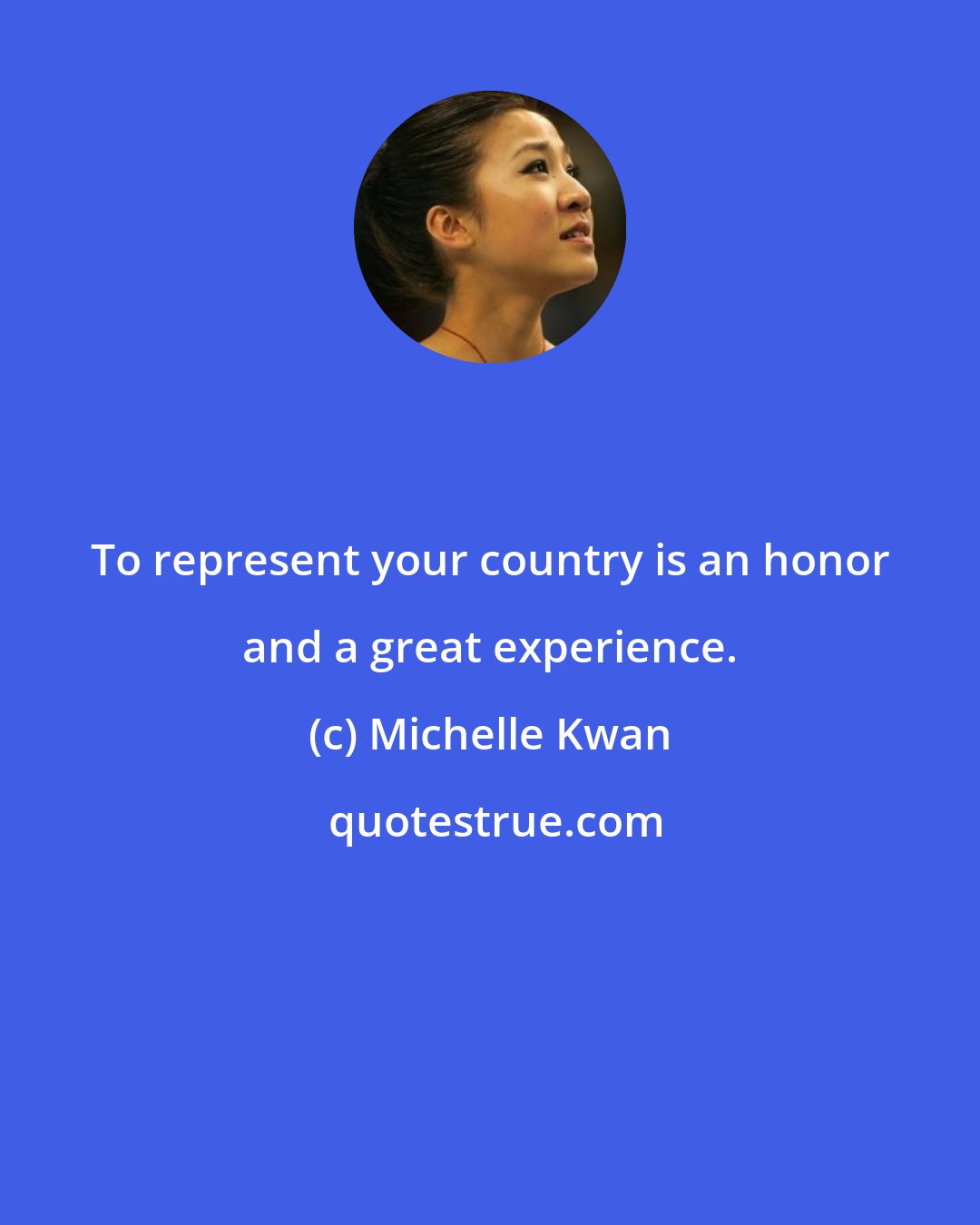 Michelle Kwan: To represent your country is an honor and a great experience.