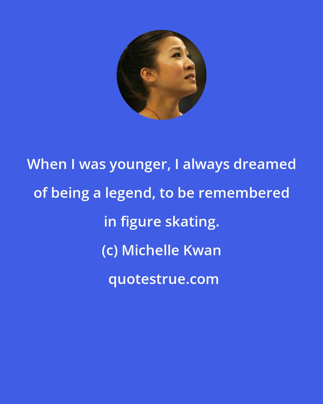 Michelle Kwan: When I was younger, I always dreamed of being a legend, to be remembered in figure skating.