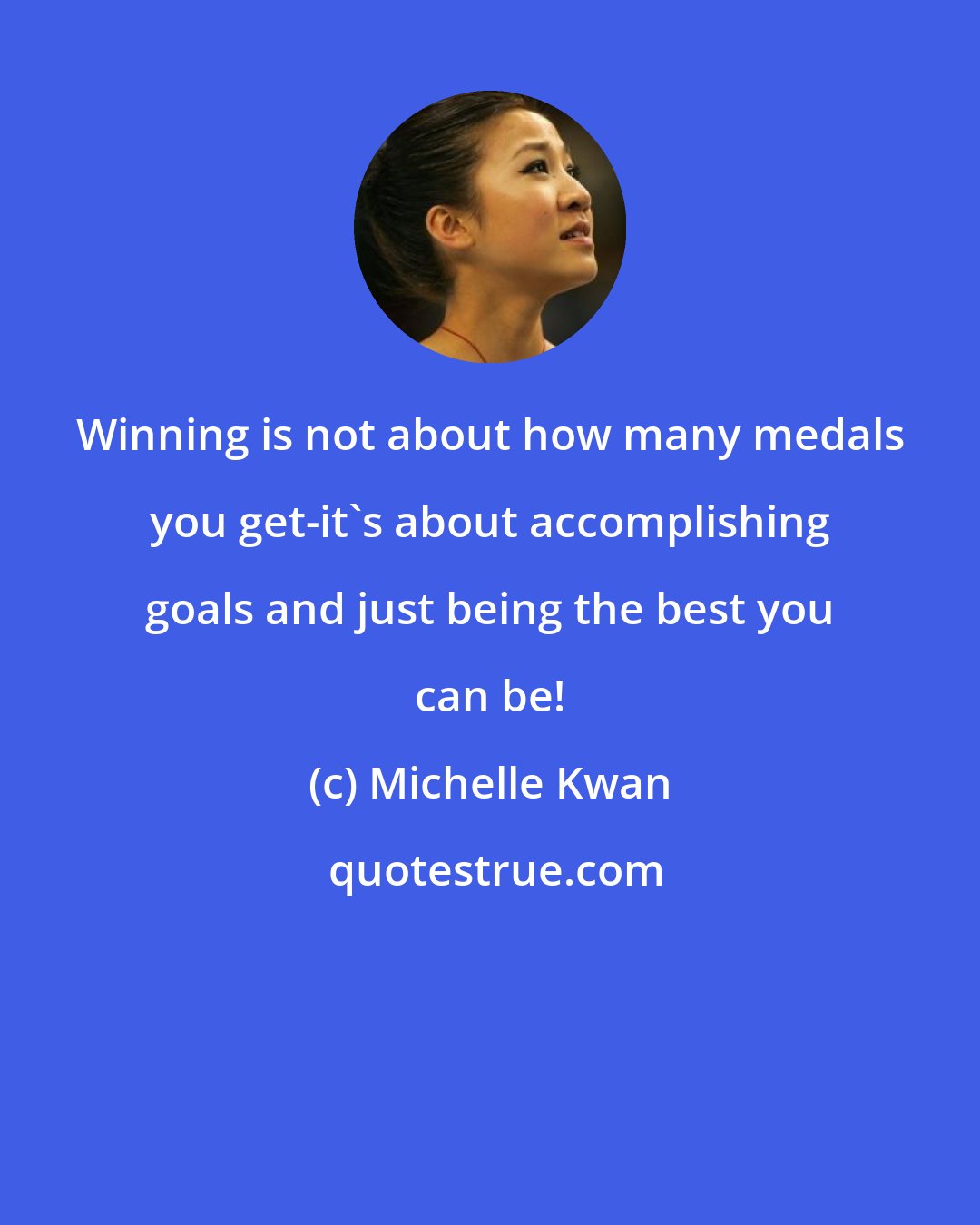 Michelle Kwan: Winning is not about how many medals you get-it's about accomplishing goals and just being the best you can be!