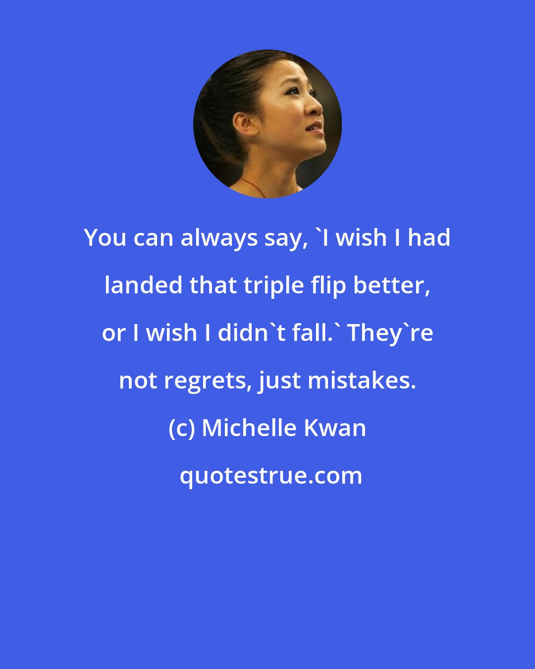 Michelle Kwan: You can always say, 'I wish I had landed that triple flip better, or I wish I didn't fall.' They're not regrets, just mistakes.