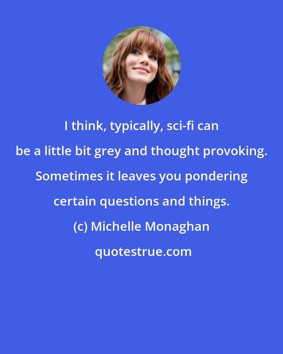 Michelle Monaghan: I think, typically, sci-fi can be a little bit grey and thought provoking. Sometimes it leaves you pondering certain questions and things.